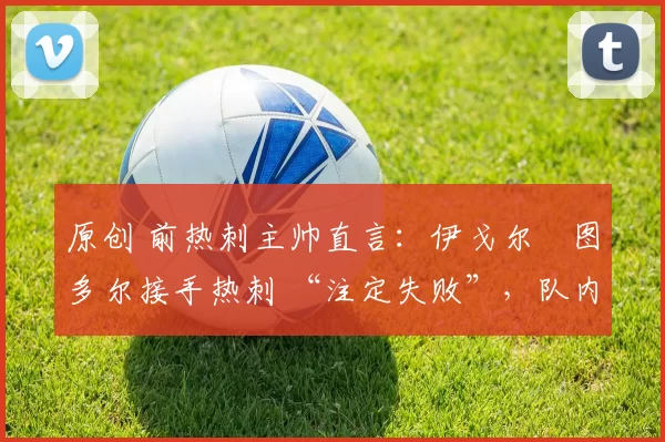原创 前热刺主帅直言：伊戈尔・图多尔接手热刺 “注定失败”，队内氛围 “ toxic 至极”