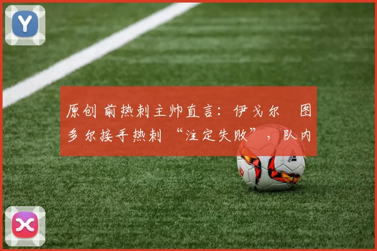 原创 前热刺主帅直言：伊戈尔・图多尔接手热刺 “注定失败”，队内氛围 “ toxic 至极”