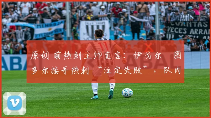 原创 前热刺主帅直言：伊戈尔・图多尔接手热刺 “注定失败”，队内氛围 “ toxic 至极”