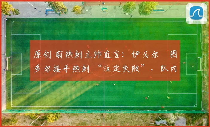 原创 前热刺主帅直言：伊戈尔・图多尔接手热刺 “注定失败”，队内氛围 “ toxic 至极”