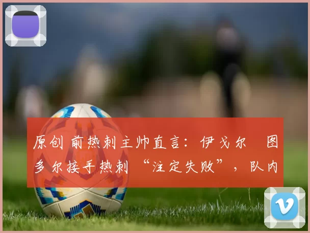 原创 前热刺主帅直言：伊戈尔・图多尔接手热刺 “注定失败”，队内氛围 “ toxic 至极”