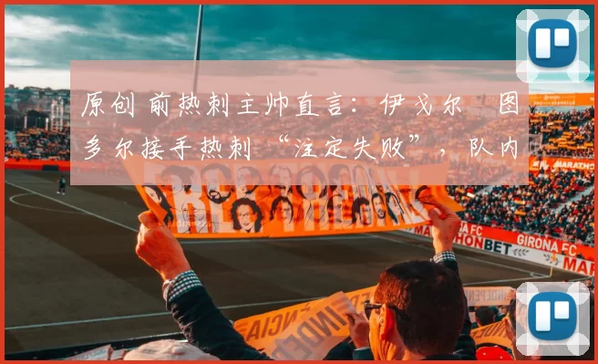 原创 前热刺主帅直言:伊戈尔・图多尔接手热刺 “注定失败”,队内氛围 “ toxic 至极”