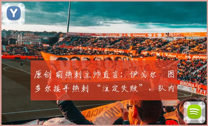 原创 前热刺主帅直言：伊戈尔・图多尔接手热刺 “注定失败”，队内氛围 “ toxic 至极”