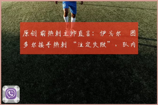 原创 前热刺主帅直言:伊戈尔・图多尔接手热刺 “注定失败”,队内氛围 “ toxic 至极”