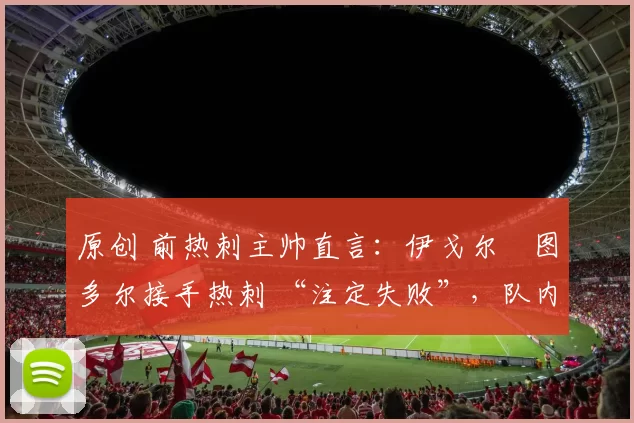 原创 前热刺主帅直言:伊戈尔・图多尔接手热刺 “注定失败”,队内氛围 “ toxic 至极”