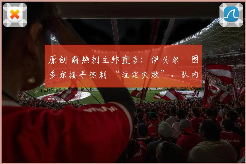 原创 前热刺主帅直言：伊戈尔・图多尔接手热刺 “注定失败”，队内氛围 “ toxic 至极”