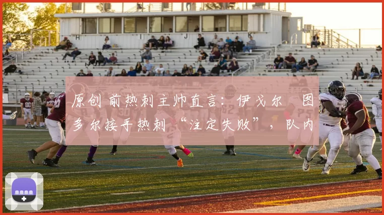 原创 前热刺主帅直言:伊戈尔・图多尔接手热刺 “注定失败”,队内氛围 “ toxic 至极”