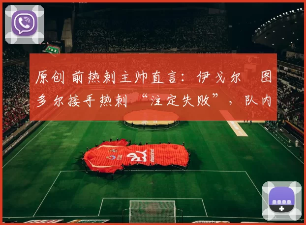 原创 前热刺主帅直言：伊戈尔・图多尔接手热刺 “注定失败”，队内氛围 “ toxic 至极”