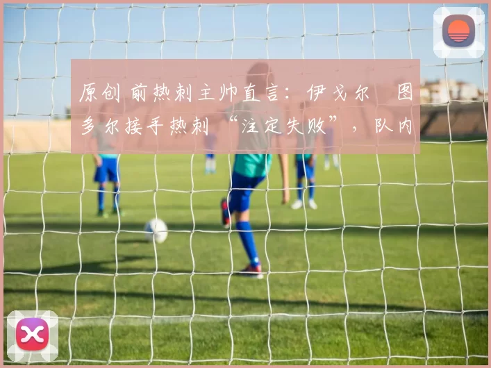 原创 前热刺主帅直言:伊戈尔・图多尔接手热刺 “注定失败”,队内氛围 “ toxic 至极”