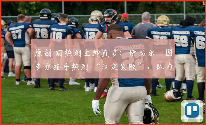 原创 前热刺主帅直言：伊戈尔・图多尔接手热刺 “注定失败”，队内氛围 “ toxic 至极”