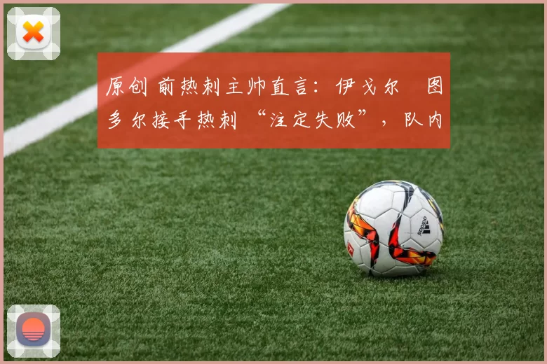 原创 前热刺主帅直言:伊戈尔・图多尔接手热刺 “注定失败”,队内氛围 “ toxic 至极”