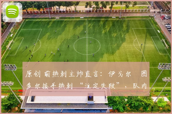 原创 前热刺主帅直言：伊戈尔・图多尔接手热刺 “注定失败”，队内氛围 “ toxic 至极”