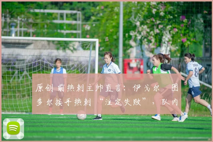 原创 前热刺主帅直言:伊戈尔・图多尔接手热刺 “注定失败”,队内氛围 “ toxic 至极”