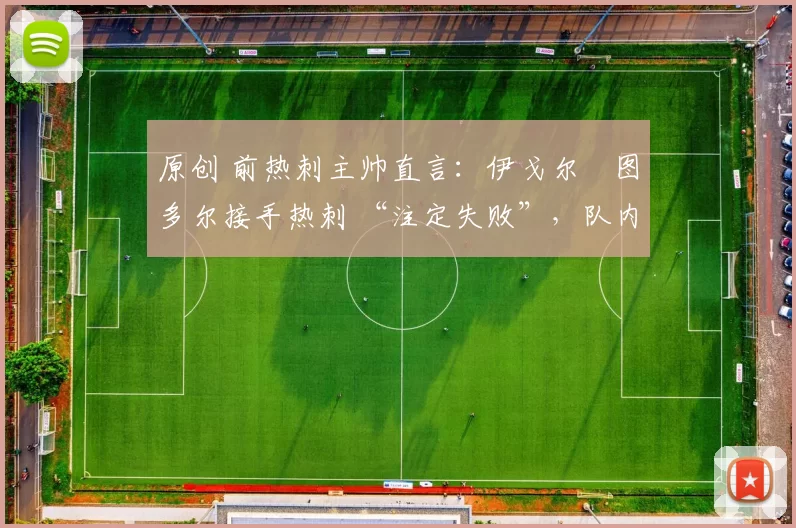 原创 前热刺主帅直言：伊戈尔・图多尔接手热刺 “注定失败”，队内氛围 “ toxic 至极”