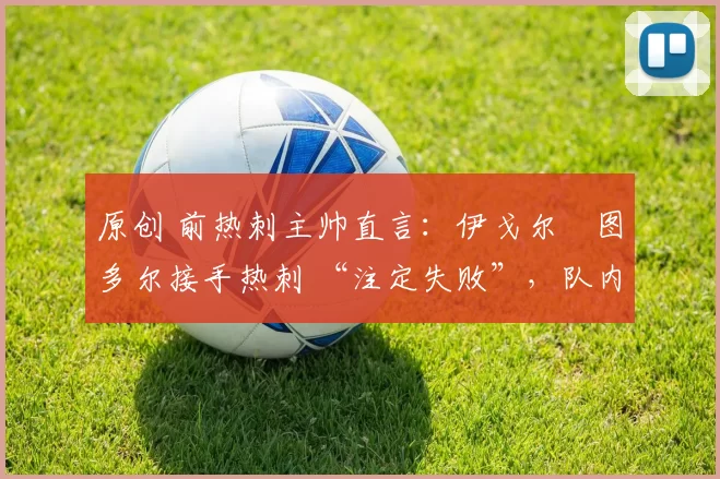 原创 前热刺主帅直言：伊戈尔・图多尔接手热刺 “注定失败”，队内氛围 “ toxic 至极”