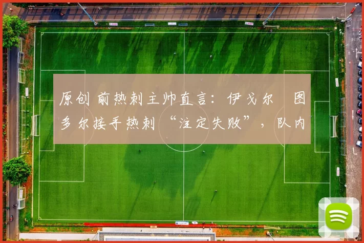 原创 前热刺主帅直言:伊戈尔・图多尔接手热刺 “注定失败”,队内氛围 “ toxic 至极”