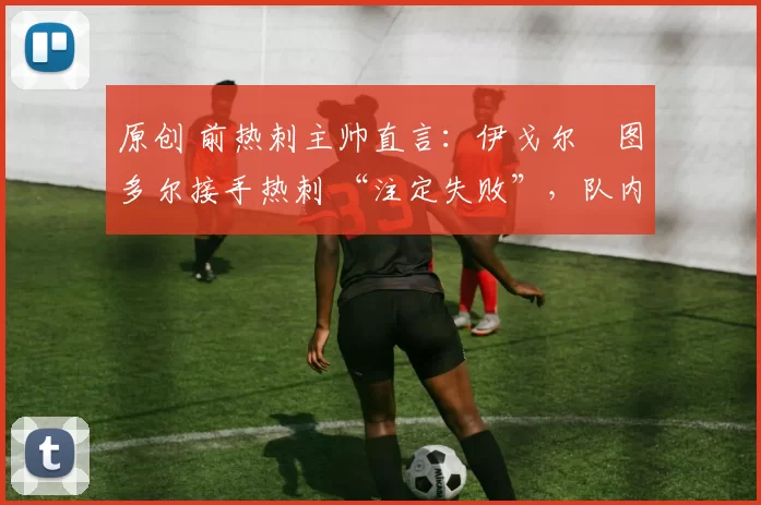 原创 前热刺主帅直言:伊戈尔・图多尔接手热刺 “注定失败”,队内氛围 “ toxic 至极”