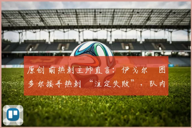 原创 前热刺主帅直言：伊戈尔・图多尔接手热刺 “注定失败”，队内氛围 “ toxic 至极”