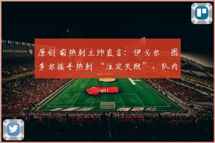 原创 前热刺主帅直言:伊戈尔・图多尔接手热刺 “注定失败”,队内氛围 “ toxic 至极”