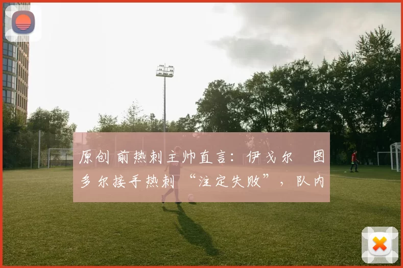 原创 前热刺主帅直言：伊戈尔・图多尔接手热刺 “注定失败”，队内氛围 “ toxic 至极”