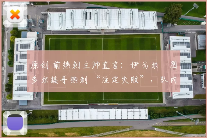 原创 前热刺主帅直言：伊戈尔・图多尔接手热刺 “注定失败”，队内氛围 “ toxic 至极”