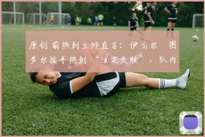 原创 前热刺主帅直言:伊戈尔・图多尔接手热刺 “注定失败”,队内氛围 “ toxic 至极”