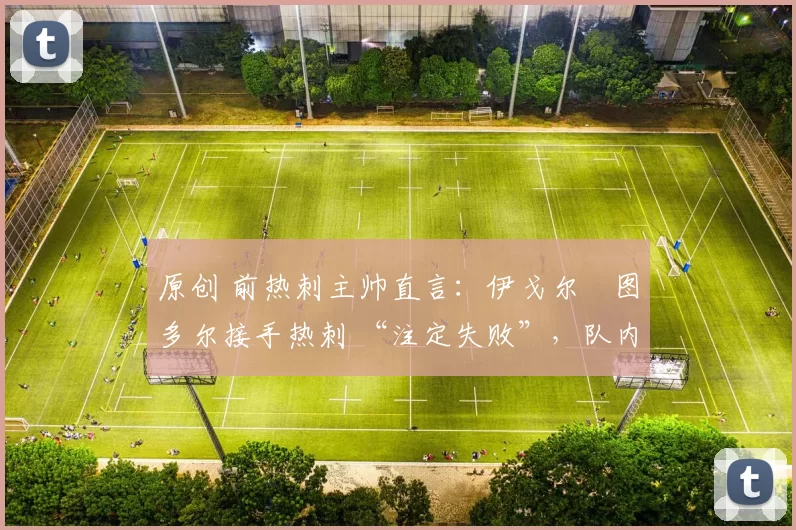 原创 前热刺主帅直言：伊戈尔・图多尔接手热刺 “注定失败”，队内氛围 “ toxic 至极”