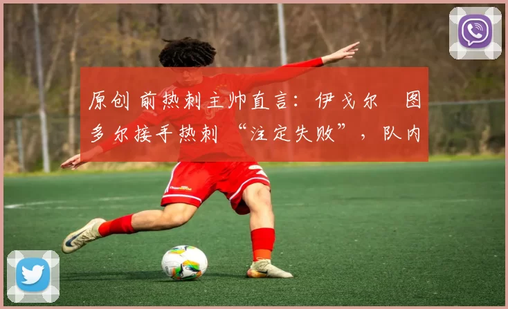 原创 前热刺主帅直言：伊戈尔・图多尔接手热刺 “注定失败”，队内氛围 “ toxic 至极”