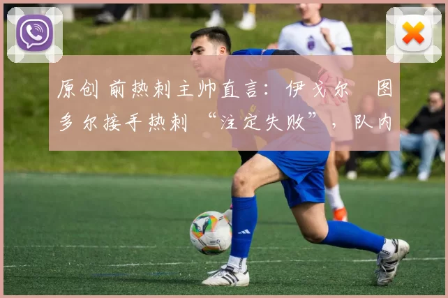 原创 前热刺主帅直言：伊戈尔・图多尔接手热刺 “注定失败”，队内氛围 “ toxic 至极”