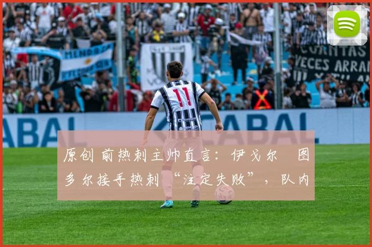 原创 前热刺主帅直言：伊戈尔・图多尔接手热刺 “注定失败”，队内氛围 “ toxic 至极”