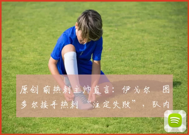 原创 前热刺主帅直言：伊戈尔・图多尔接手热刺 “注定失败”，队内氛围 “ toxic 至极”