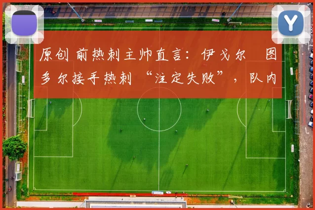 原创 前热刺主帅直言:伊戈尔・图多尔接手热刺 “注定失败”,队内氛围 “ toxic 至极”