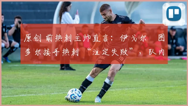 原创 前热刺主帅直言:伊戈尔・图多尔接手热刺 “注定失败”,队内氛围 “ toxic 至极”