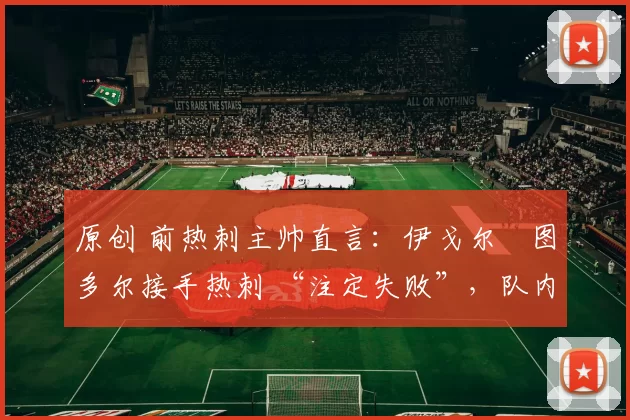 原创 前热刺主帅直言：伊戈尔・图多尔接手热刺 “注定失败”，队内氛围 “ toxic 至极”