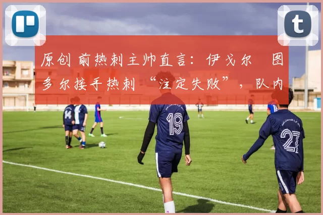原创 前热刺主帅直言：伊戈尔・图多尔接手热刺 “注定失败”，队内氛围 “ toxic 至极”