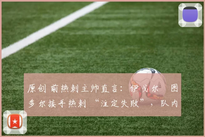 原创 前热刺主帅直言：伊戈尔・图多尔接手热刺 “注定失败”，队内氛围 “ toxic 至极”