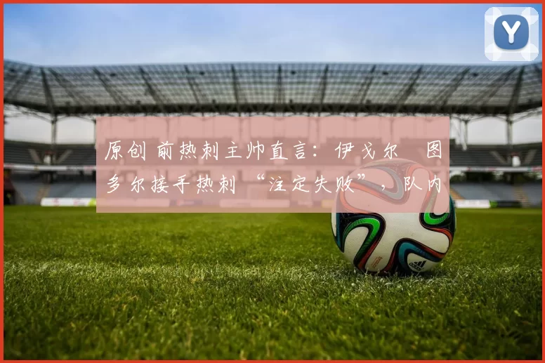 原创 前热刺主帅直言：伊戈尔・图多尔接手热刺 “注定失败”，队内氛围 “ toxic 至极”