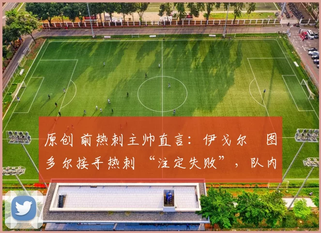 原创 前热刺主帅直言:伊戈尔・图多尔接手热刺 “注定失败”,队内氛围 “ toxic 至极”