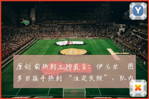 原创 前热刺主帅直言：伊戈尔・图多尔接手热刺 “注定失败”，队内氛围 “ toxic 至极”