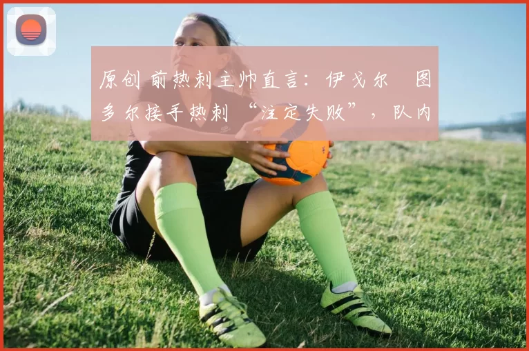 原创 前热刺主帅直言:伊戈尔・图多尔接手热刺 “注定失败”,队内氛围 “ toxic 至极”