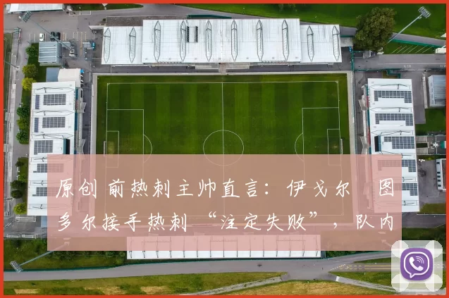 原创 前热刺主帅直言：伊戈尔・图多尔接手热刺 “注定失败”，队内氛围 “ toxic 至极”