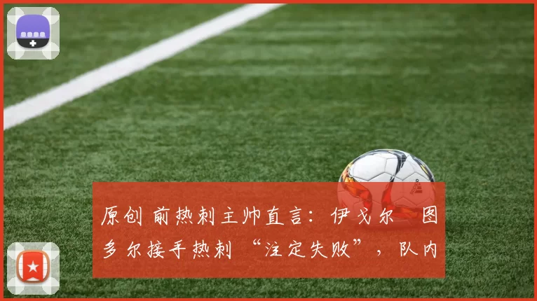 原创 前热刺主帅直言：伊戈尔・图多尔接手热刺 “注定失败”，队内氛围 “ toxic 至极”