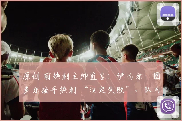 原创 前热刺主帅直言：伊戈尔・图多尔接手热刺 “注定失败”，队内氛围 “ toxic 至极”