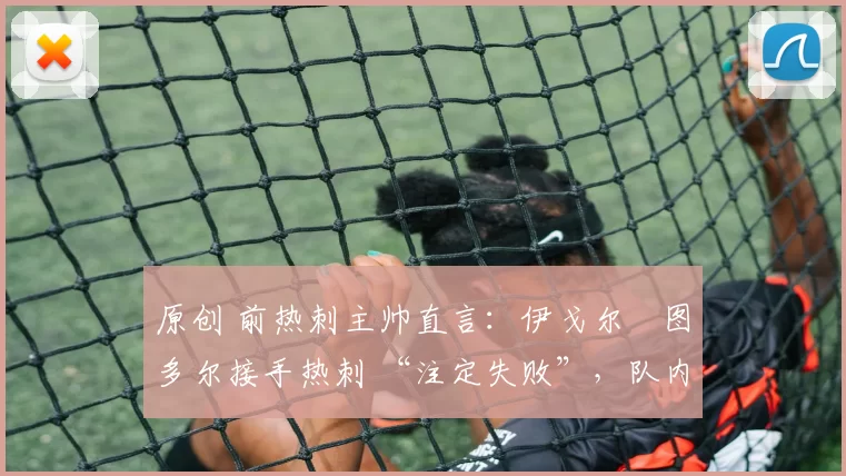 原创 前热刺主帅直言：伊戈尔・图多尔接手热刺 “注定失败”，队内氛围 “ toxic 至极”