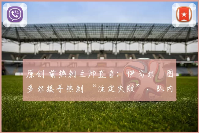 原创 前热刺主帅直言：伊戈尔・图多尔接手热刺 “注定失败”，队内氛围 “ toxic 至极”