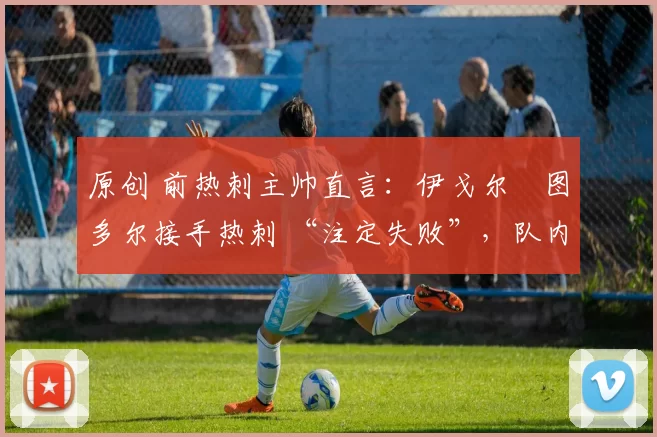 原创 前热刺主帅直言：伊戈尔・图多尔接手热刺 “注定失败”，队内氛围 “ toxic 至极”