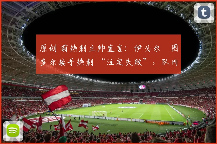 原创 前热刺主帅直言：伊戈尔・图多尔接手热刺 “注定失败”，队内氛围 “ toxic 至极”