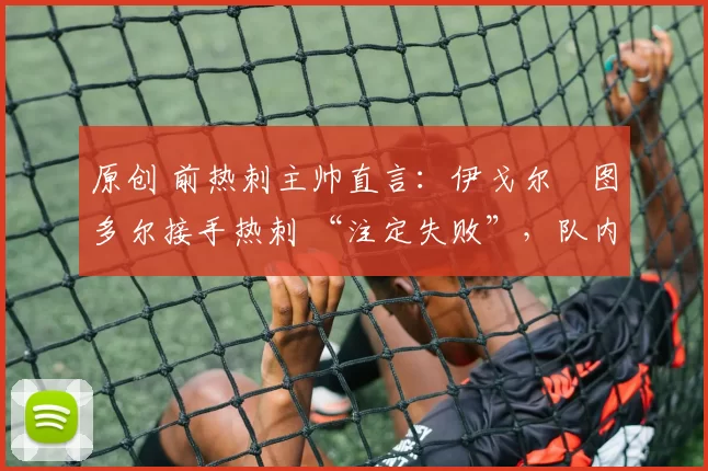 原创 前热刺主帅直言:伊戈尔・图多尔接手热刺 “注定失败”,队内氛围 “ toxic 至极”