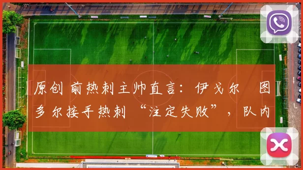 原创 前热刺主帅直言：伊戈尔・图多尔接手热刺 “注定失败”，队内氛围 “ toxic 至极”