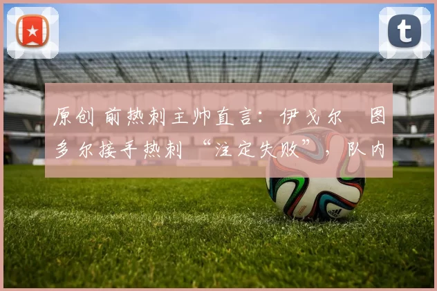 原创 前热刺主帅直言：伊戈尔・图多尔接手热刺 “注定失败”，队内氛围 “ toxic 至极”